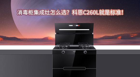 消毒柜集成灶怎么選？科恩C260L就是標準！